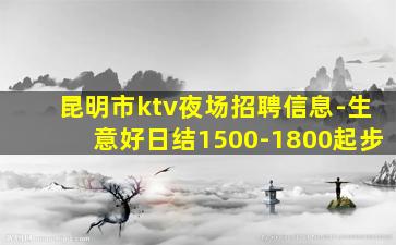 昆明市ktv夜场招聘信息-生意好日结1500-1800起步